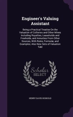 Engineer's Valuing Assistant: Being a Practical Treatise On the Valuation of Collieries and Other Mines Including Royalties, Leaseholds and Freehold - Hoskold, Henry Davis