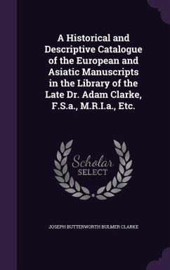 A Historical and Descriptive Catalogue of the European and Asiatic Manuscripts in the Library of the Late Dr. Adam Clarke, F.S.a., M.R.I.a., Etc. - Clarke, Joseph Butterworth Bulmer