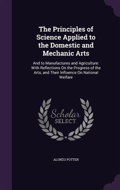 The Principles of Science Applied to the Domestic and Mechanic Arts: And to Manufactures and Agriculture: With Reflections On the Progress of the Arts - Potter, Alonzo