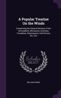 A Popular Treatise On the Winds: Comprising the General Motions of the Atmosphere, Monsoons, Cyclones, Tornadoes, Waterspouts, Hail-Storms, Etc., Etc - Ferrel, William