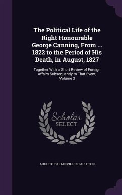 The Political Life of the Right Honourable George Canning, From ... 1822 to the Period of His Death, in August, 1827: Together With a Short Review of - Stapleton, Augustus Granville
