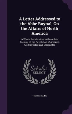 A Letter Addressed to the Abbe Raynal, On the Affairs of North America: In Which the Mistakes in the Abbe's Account of the Revolution of America, Are - Paine, Thomas