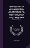The New Practice of the Court of Chancery As Regulated by the Acts for the Improvement of the Jurisdiction of Equity ... for Abolishing the Office of Master ... for Relief of the Suitors ... and the General Orders of Court