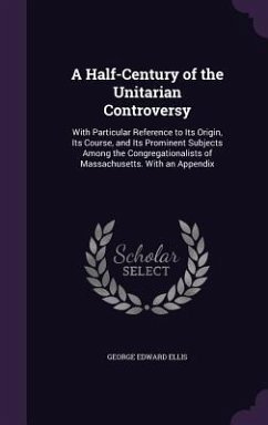 A Half-Century of the Unitarian Controversy: With Particular Reference to Its Origin, Its Course, and Its Prominent Subjects Among the Congregationa - Ellis, George Edward