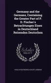 Germany and the Germans, Containing the Greater Part of P. D. Fischer's Betrachtungen Eines in Deutschland Reisenden Deutschen
