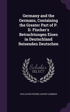 Germany and the Germans, Containing the Greater Part of P. D. Fischer's Betrachtungen Eines in Deutschland Reisenden Deutschen - Fischer, Paul David; Lodeman, August