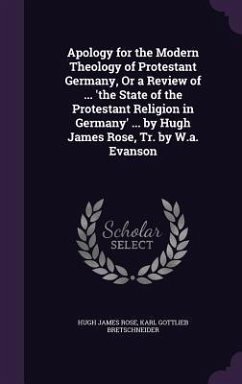 Apology for the Modern Theology of Protestant Germany, Or a Review of ... 'the State of the Protestant Religion in Germany' ... by Hugh James Rose, Tr. by W.a. Evanson - Rose, Hugh James; Bretschneider, Karl Gottlieb