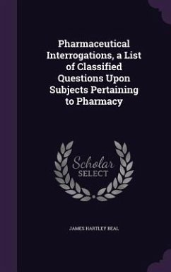 Pharmaceutical Interrogations, a List of Classified Questions Upon Subjects Pertaining to Pharmacy - Beal, James Hartley