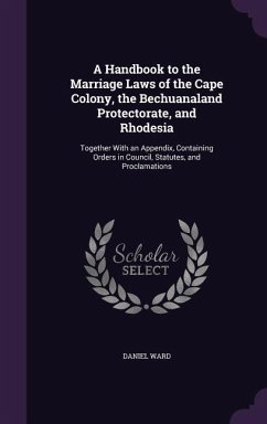 A Handbook to the Marriage Laws of the Cape Colony, the Bechuanaland Protectorate, and Rhodesia: Together With an Appendix, Containing Orders in Counc - Ward, Daniel