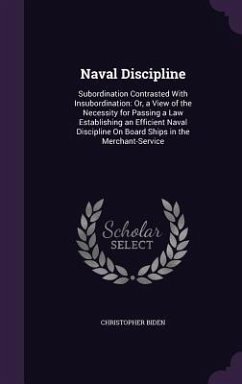 Naval Discipline: Subordination Contrasted With Insubordination: Or, a View of the Necessity for Passing a Law Establishing an Efficient - Biden, Christopher