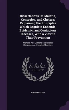 Dissertations On Malaria, Contagion, and Cholera; Explaining the Principles Which Regulate Endemic, Epidemic, and Contagious Diseases, With a View to - Aiton, William