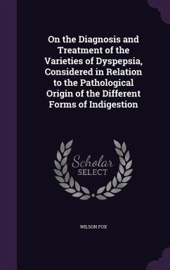 On the Diagnosis and Treatment of the Varieties of Dyspepsia, Considered in Relation to the Pathological Origin of the Different Forms of Indigestion - Fox, Wilson