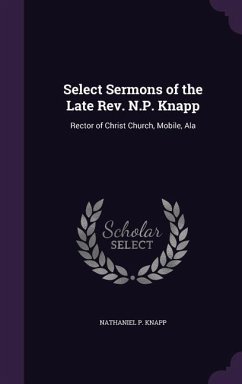 Select Sermons of the Late Rev. N.P. Knapp: Rector of Christ Church, Mobile, Ala - Knapp, Nathaniel P.