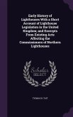 Early History of Lighthouses With a Short Account of Lighthouse Legislation in the United Kingdom; and Excerpts From Existing Acts Affecting the Commissioners of Northern Lighthouses