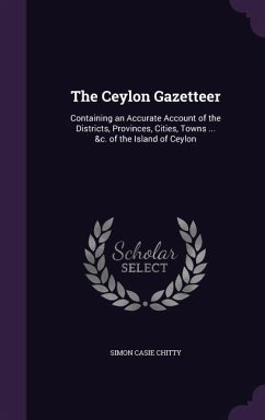 The Ceylon Gazetteer: Containing an Accurate Account of the Districts, Provinces, Cities, Towns ... &c. of the Island of Ceylon - Chitty, Simon Casie