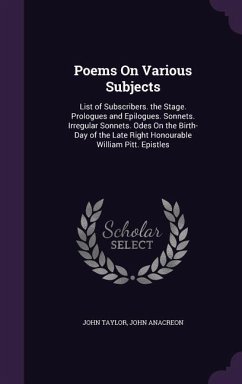 Poems On Various Subjects: List of Subscribers. the Stage. Prologues and Epilogues. Sonnets. Irregular Sonnets. Odes On the Birth-Day of the Late - Taylor, John; Anacreon, John