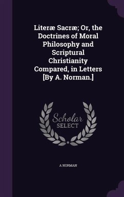 Literæ Sacræ; Or, the Doctrines of Moral Philosophy and Scriptural Christianity Compared, in Letters [By A. Norman.] - Norman, A.