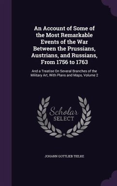 An Account of Some of the Most Remarkable Events of the War Between the Prussians, Austrians, and Russians, From 1756 to 1763: And a Treatise On Sever - Tielke, Johann Gottlieb