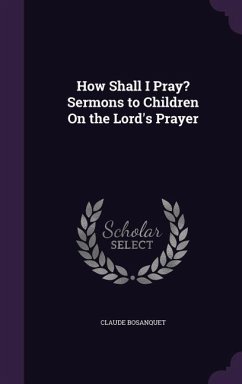 How Shall I Pray? Sermons to Children On the Lord's Prayer - Bosanquet, Claude
