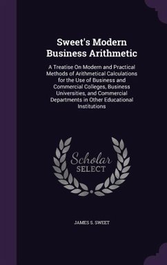 Sweet's Modern Business Arithmetic: A Treatise On Modern and Practical Methods of Arithmetical Calculations for the Use of Business and Commercial Col - Sweet, James S.