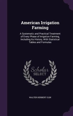 American Irrigation Farming: A Systematic and Practical Treatment of Every Phase of Irrigation Farming, Including Its History, With Statistical Tab - Olin, Walter Herbert