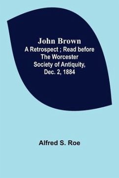 John Brown: A Retrospect; Read before The Worcester Society of Antiquity, Dec. 2, 1884. - S. Roe, Alfred