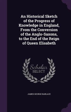An Historical Sketch of the Progress of Knowledge in England, From the Conversion of the Anglo-Saxons, to the End of the Reign of Queen Elisabeth - Barlace, James George