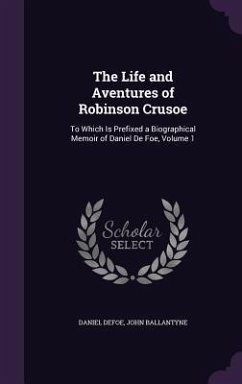 The Life and Aventures of Robinson Crusoe: To Which Is Prefixed a Biographical Memoir of Daniel De Foe, Volume 1 - Defoe, Daniel; Ballantyne, John