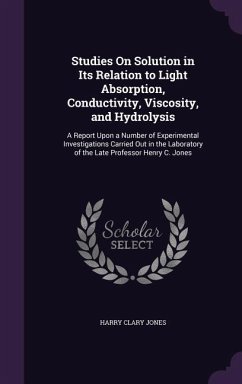 Studies On Solution in Its Relation to Light Absorption, Conductivity, Viscosity, and Hydrolysis: A Report Upon a Number of Experimental Investigation - Jones, Harry Clary