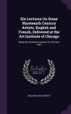 Six Lectures On Some Nineteenth Century Artists, English and French, Delivered at the Art Institute of Chicago: Being the Scammon Lectures for the Yea