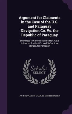 Argument for Claiments in the Case of the U.S. and Paraguay Navigation Co. Vs. the Republic of Paraguay: Submitted to Commissioners Hon. Cave Johnston - Appleton, John; Bradley, Charles Smith