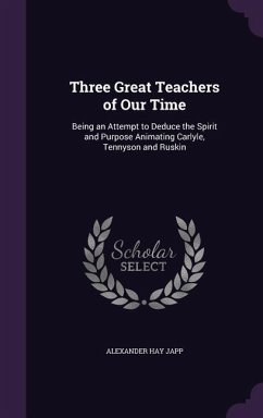 Three Great Teachers of Our Time: Being an Attempt to Deduce the Spirit and Purpose Animating Carlyle, Tennyson and Ruskin - Japp, Alexander Hay