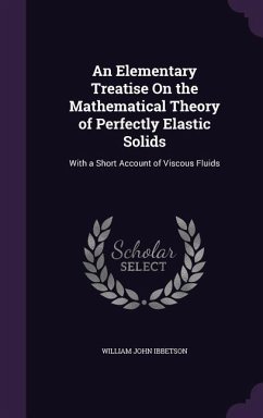 An Elementary Treatise On the Mathematical Theory of Perfectly Elastic Solids: With a Short Account of Viscous Fluids - Ibbetson, William John