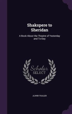 Shakspere to Sheridan: A Book About the Theatre of Yesterday and To-Day - Thaler, Alwin