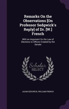 Remarks On the Observations [On Professor Sedgwick's Reply] of Dr. [W.] French: With an Argument On the Law of Elections to Offices Created by the Sen - Sedgwick, Adam; French, William