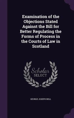 Examination of the Objections Stated Against the Bill for Better Regulating the Forms of Process in the Courts of Law in Scotland - Bell, George Joseph