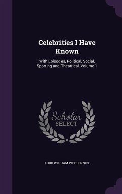 Celebrities I Have Known: With Episodes, Political, Social, Sporting and Theatrical, Volume 1 - Lennox, Lord William Pitt
