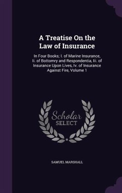 A Treatise On the Law of Insurance: In Four Books; I. of Marine Insurance, Ii. of Bottomry and Respondentia, Iii. of Insurance Upon Lives, Iv. of Insu - Marshall, Samuel