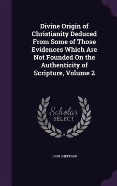 Divine Origin of Christianity Deduced From Some of Those Evidences Which Are Not Founded On the Authenticity of Scripture, Volume 2 - Sheppard, John