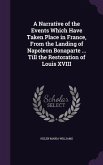 A Narrative of the Events Which Have Taken Place in France, From the Landing of Napoleon Bonaparte ... Till the Restoration of Louis XVIII