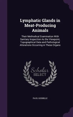 Lymphatic Glands in Meat-Producing Animals: Their Methodical Examination With Sanitary Inspection As the Viewpoint, Topographical Data and Pathologica - Godbille, Paul