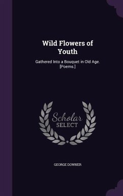 Wild Flowers of Youth: Gathered Into a Bouquet in Old Age. [Poems.] - Downer, George