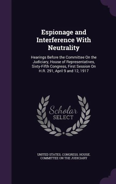 Espionage and Interference With Neutrality: Hearings Before the Committee On the Judiciary, House of Representatives, Sixty-Fifth Congress, First Sess Espionage and Interference With Neutrality: Hearings Before the Committee On the Judiciary, House of Representatives, Sixty-Fifth Congress, First Sess