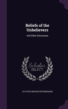 Beliefs of the Unbelievers: And Other Discourses - Frothingham, Octavius Brooks