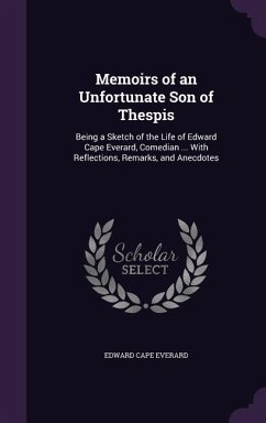 Memoirs of an Unfortunate Son of Thespis: Being a Sketch of the Life of Edward Cape Everard, Comedian ... With Reflections, Remarks, and Anecdotes - Everard, Edward Cape