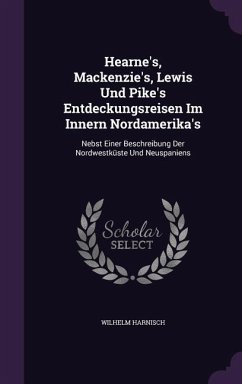 Hearne's, Mackenzie's, Lewis Und Pike's Entdeckungsreisen Im Innern Nordamerika's: Nebst Einer Beschreibung Der Nordwestküste Und Neuspaniens - Harnisch, Wilhelm