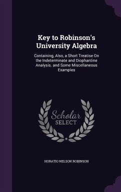 Key to Robinson's University Algebra: Containing, Also, a Short Treatise On the Indeterminate and Diophantine Analysis. and Some Miscellaneous Example - Robinson, Horatio Nelson