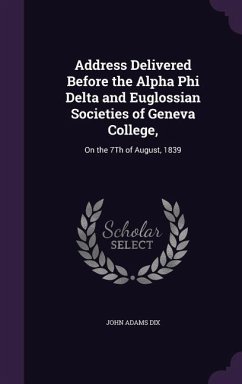 Address Delivered Before the Alpha Phi Delta and Euglossian Societies of Geneva College,: On the 7Th of August, 1839 - Dix, John Adams