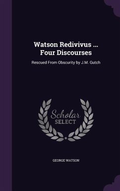 Watson Redivivus ... Four Discourses: Rescued From Obscurity by J.M. Gutch - Watson, George