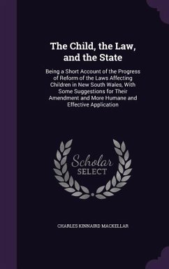 The Child, the Law, and the State: Being a Short Account of the Progress of Reform of the Laws Affecting Children in New South Wales, With Some Sugges - Mackellar, Charles Kinnaird